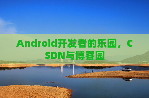 Android开发者的乐园，CSDN与博客园