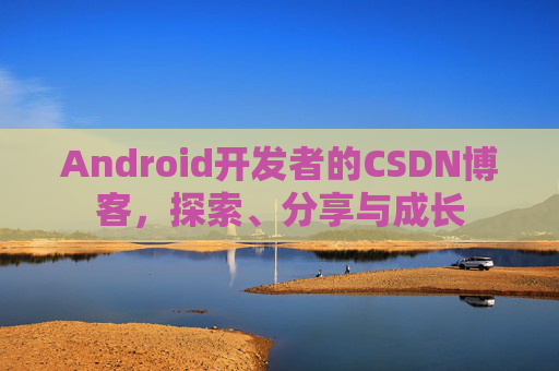 Android开发者的CSDN博客，探索、分享与成长